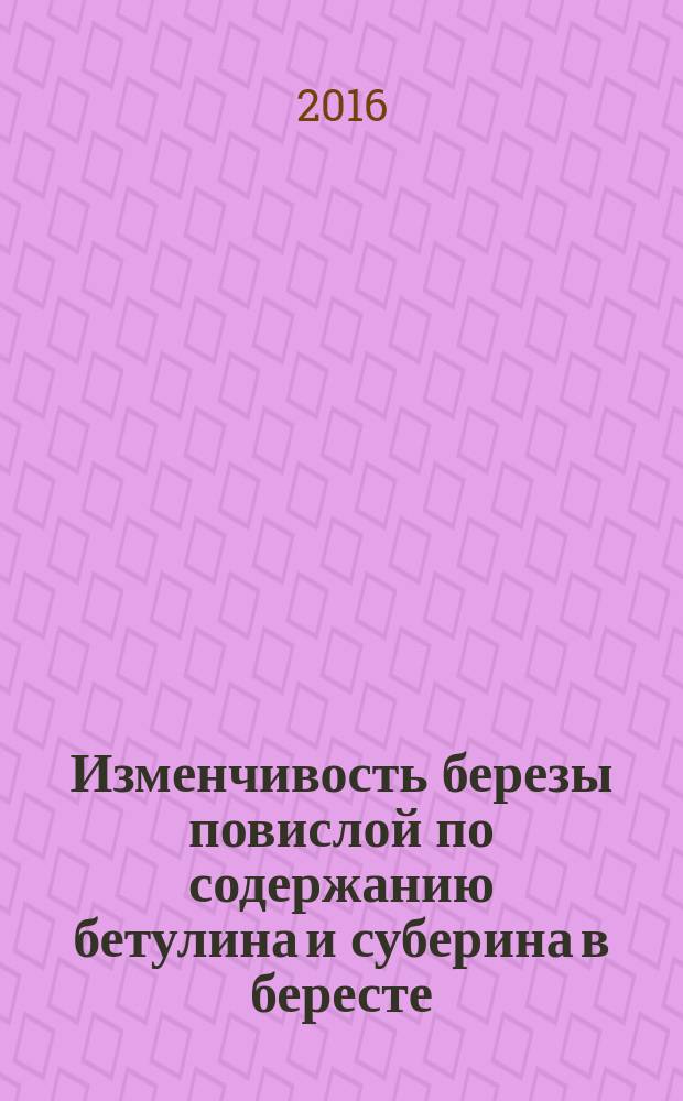 Изменчивость березы повислой по содержанию бетулина и суберина в бересте : монография
