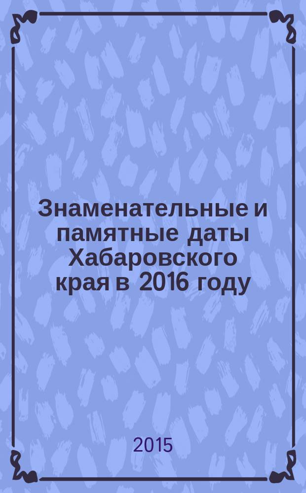 Знаменательные и памятные даты Хабаровского края в 2016 году : календарь-указатель