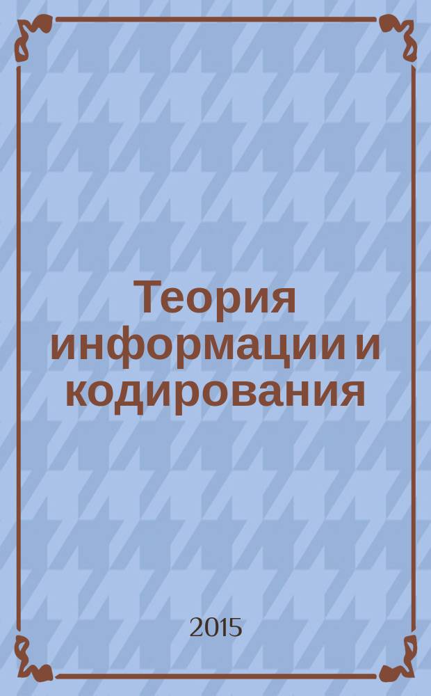 Теория информации и кодирования : учебное текстовое электронное издание локального распространения : для студентов бакалавриата и магистрантов, обучающихся по направлениям 09.03.01, 09.04.01 – «Информатика и вычислительная техника» и изучающих дисциплины «Теория информации и кодирования», «Прикладная теория информации» и «Теоретические основы информационных процессов»