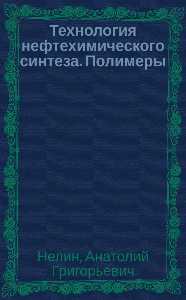 Технология нефтехимического синтеза. Полимеры : учебное текстовое электронное издание локального распространения : для студентов, изучающих теорию и практику создания и управления технологическими процессами в области органического синтеза и нефтехимии