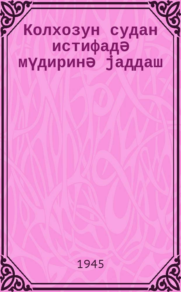 Колхозун судан истифадә мүдиринә jаддаш : 1945-ҹи ил үчүн = Памятка заведывающему колхозным водопользованием на 1945 год