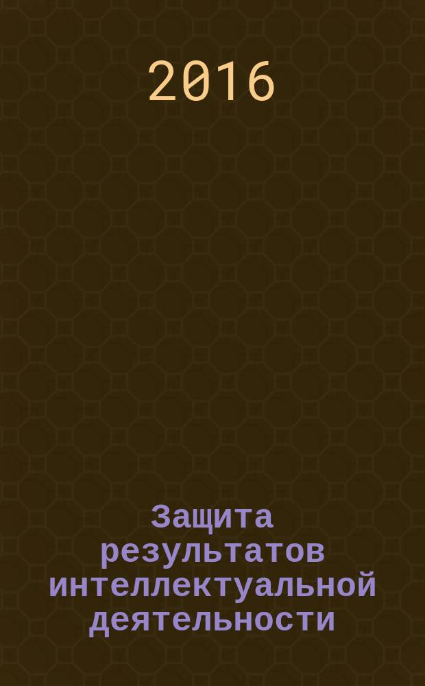 Защита результатов интеллектуальной деятельности : учебное пособие для бакалавров, обучающихся по направлениям подготовки 27.03.05 "Инноватика", 38.03.02 "Менеджмент" и для специалистов, обучающихся по направлению 38.05.02 "Таможенное дело"