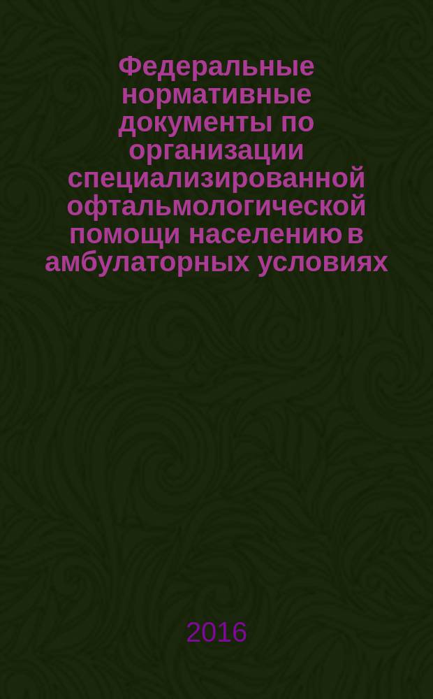 Федеральные нормативные документы по организации специализированной офтальмологической помощи населению в амбулаторных условиях : учебно-методическое пособие для ординаторов и врачей-офтальмологов : для системы послевузовского профессионального образования врачей-офтальмологов