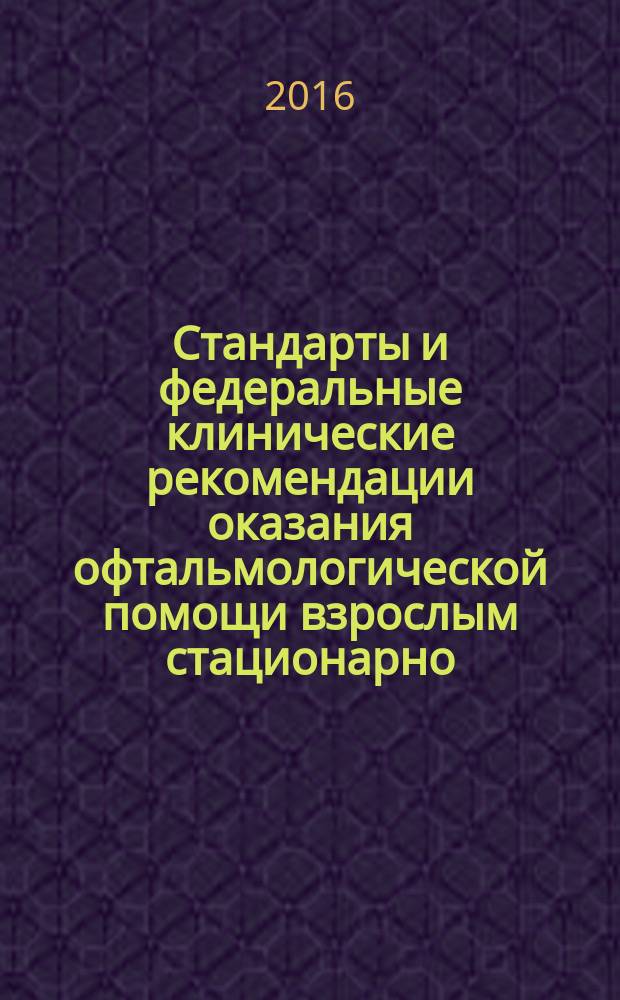 Стандарты и федеральные клинические рекомендации оказания офтальмологической помощи взрослым стационарно : учебное пособие для врачей : для системы послевузовского профессионального образования врачей-офтальмологов