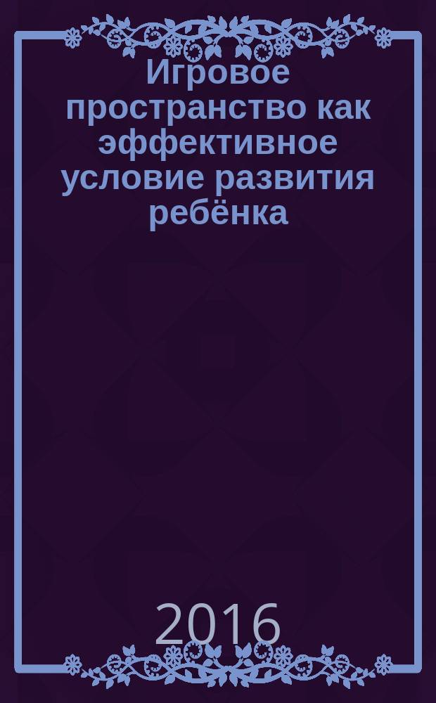 Игровое пространство как эффективное условие развития ребёнка : сюжетно-ролевая игра, творческая деятельность