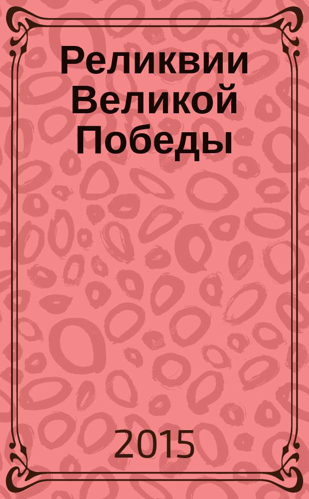 Реликвии Великой Победы : материалы Межрегиональной научно-практической конференции, посвященной 70-летию Победы в Великой Отечественной войне, 22 июня 2015 г