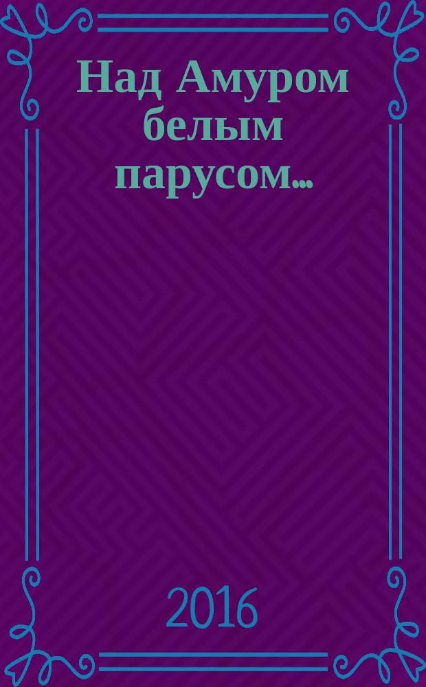 Над Амуром белым парусом ... : Хабаровск: шаги во времени : фотоальбом