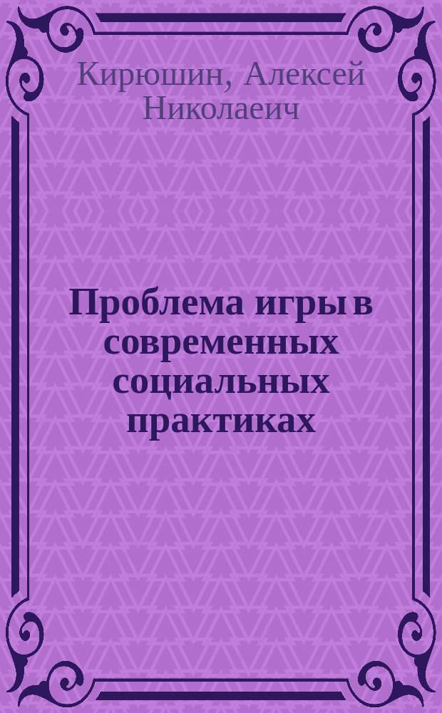 Проблема игры в современных социальных практиках : монография