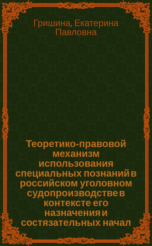 Теоретико-правовой механизм использования специальных познаний в российском уголовном судопроизводстве в контексте его назначения и состязательных начал : монография