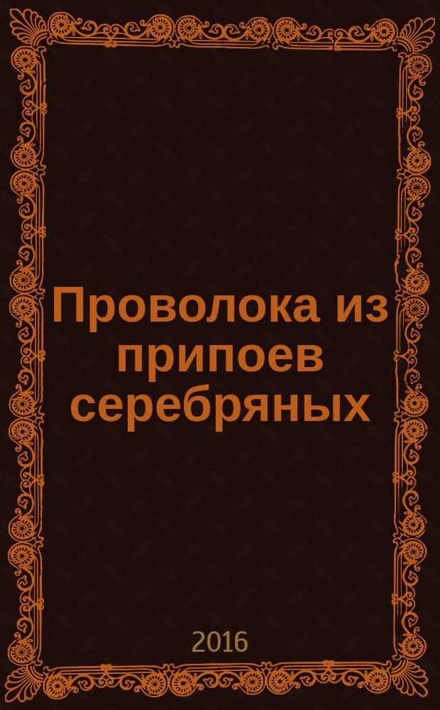 Проволока из припоев серебряных = Wire from silver solders. Specifications. Технические условия : ГОСТ 19746-2015