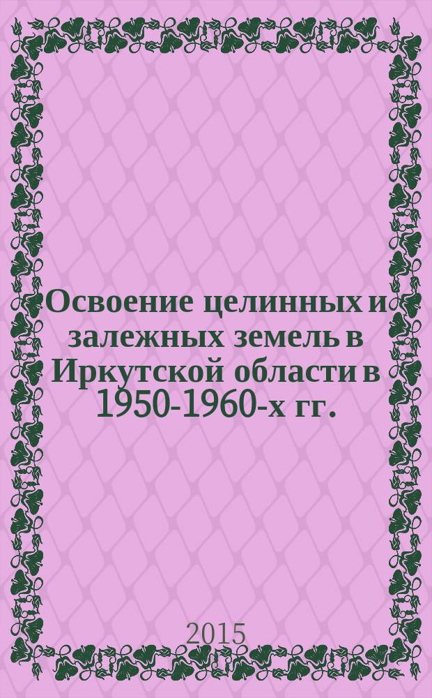 Освоение целинных и залежных земель в Иркутской области в 1950-1960-х гг. : автореферат диссертации на соискание ученой степени кандидата исторических наук : специальность 07.00.02 <Отечественная история>