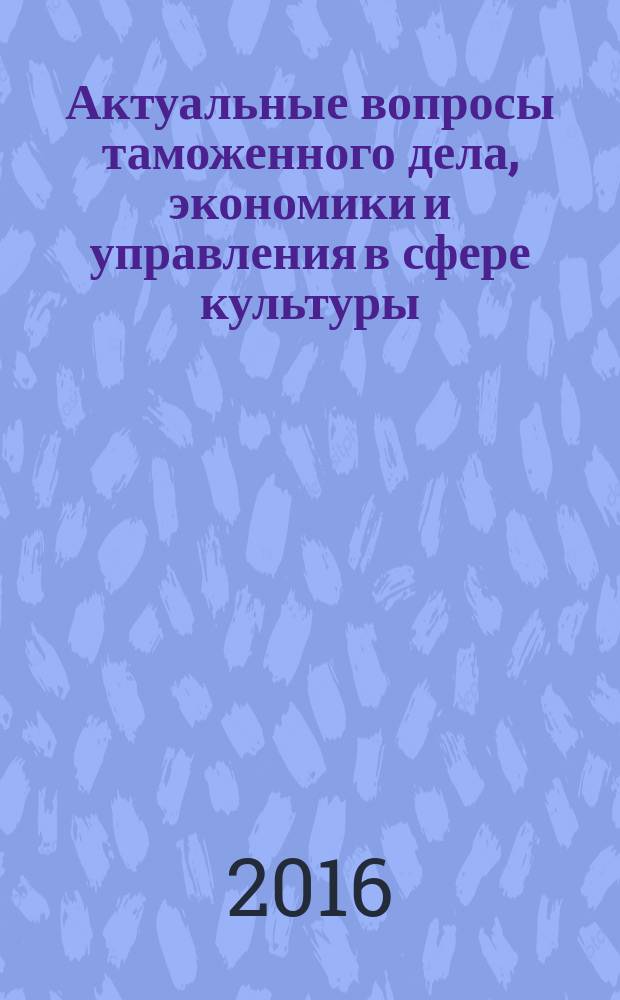 Актуальные вопросы таможенного дела, экономики и управления в сфере культуры