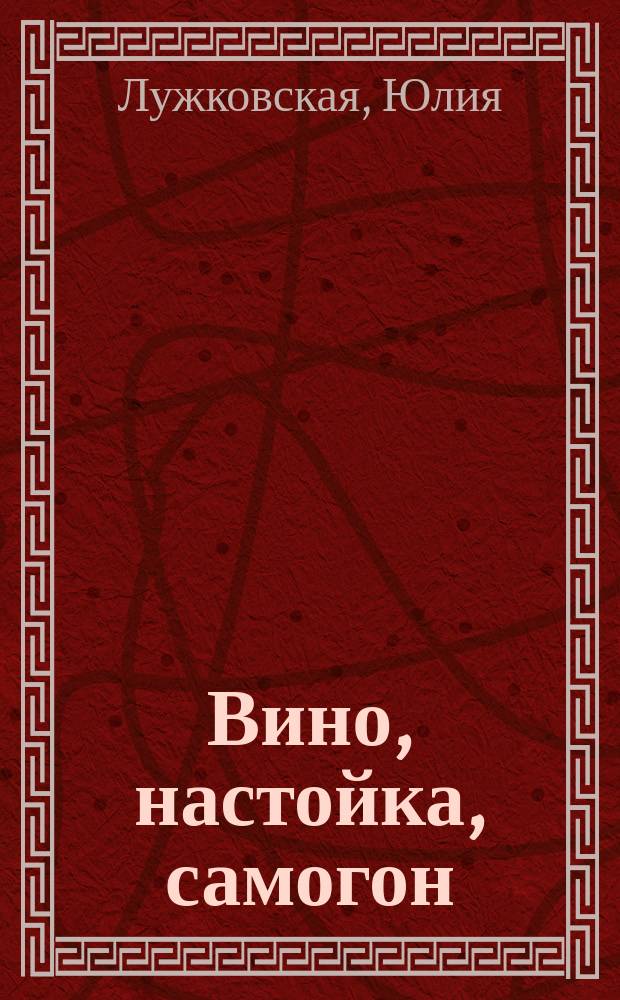 Вино, настойка, самогон : лучшие рецепты