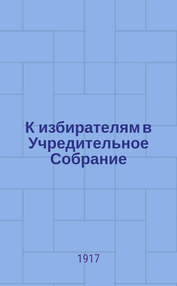 К избирателям в Учредительное Собрание (извлечение из закона о выборах в Учредительное Собрание) : листовка