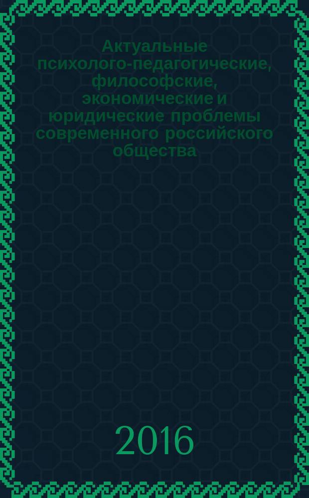 Актуальные психолого-педагогические, философские, экономические и юридические проблемы современного российского общества : коллективная монография [сборник статей]. [Вып.1]