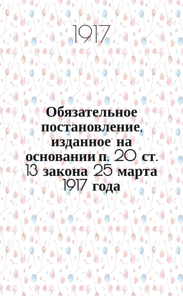Обязательное постановление, изданное на основании п. 20 ст. 13 закона 25 марта 1917 года (приложение 2 к отделу I), о передаче хлеба в распоряжение государства... : листовка
