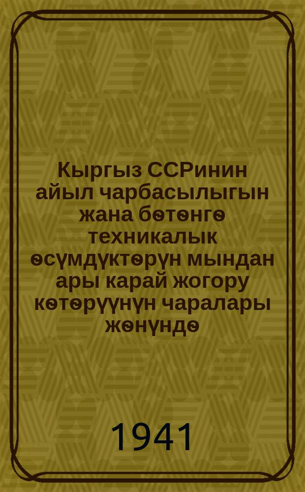 Кыргыз ССРинин айыл чарбасылыгын жана бѳтѳнгѳ техникалык ѳсүмдүктѳрүн мындан ары карай жогору кѳтѳрүүнүн чаралары жѳнүндѳ : ССР Сойузунун Эл Комиссарлар Совети менен Борбордук Комитетинин токтому = О мерах по дальнейшему подъему сельского хозяйства и в особенности технических культур в Киргизской ССР