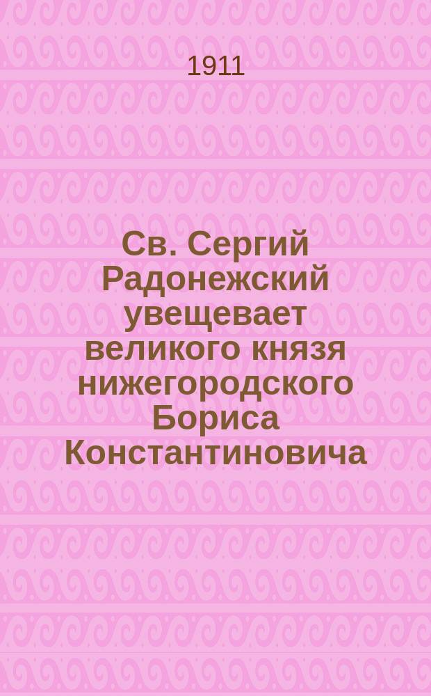 Св. Сергий Радонежский увещевает великого князя нижегородского Бориса Константиновича, вопреки прав старшинства овладевшего нижегородским престолом, добровольно уступить Нижний брату своему : открытое письмо