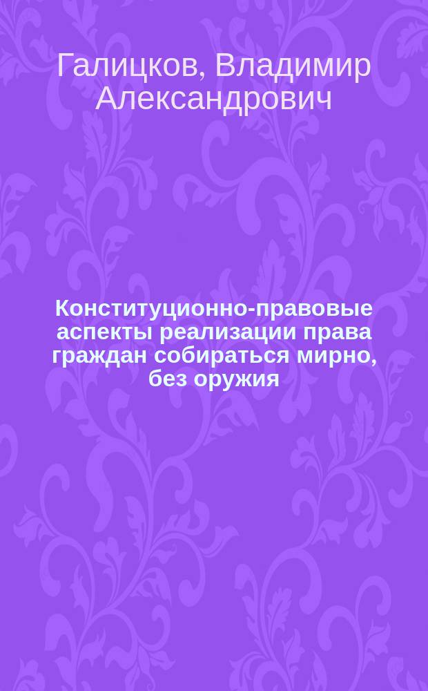 Конституционно-правовые аспекты реализации права граждан собираться мирно, без оружия, проводить собрания, митинги и демострации, шествия, пикетирования : монография