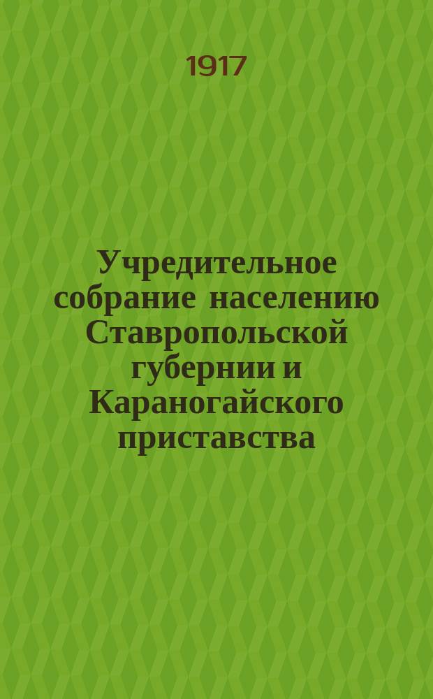 Учредительное собрание населению Ставропольской губернии и Караногайского приставства. Ставропольская окружная комиссия по выборам в Учредительное собрание объявляет во всеобщее сведение следующие правила, изложенные в положении о выборах в Учредит. Собрание. О кандидатских списках... : листовка