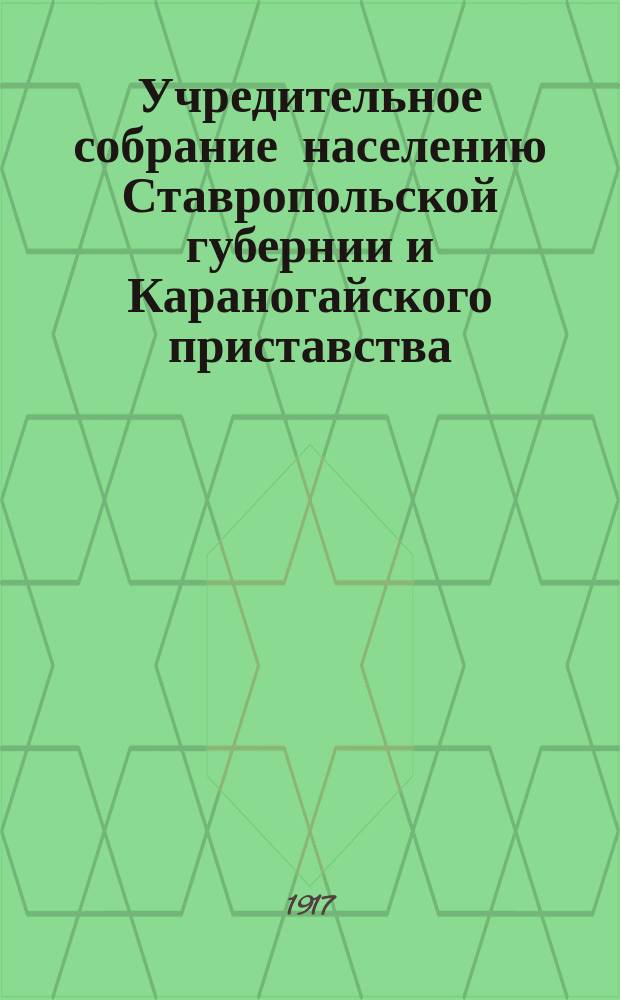 Учредительное собрание населению Ставропольской губернии и Караногайского приставства. Ставропольская окружная комиссия по выборам в Учредительное собрание объявляет во всеобщее сведение следующие правила, изложенные в положении о выборах в Учредительное Собрание. Об избирательном праве... : листовка