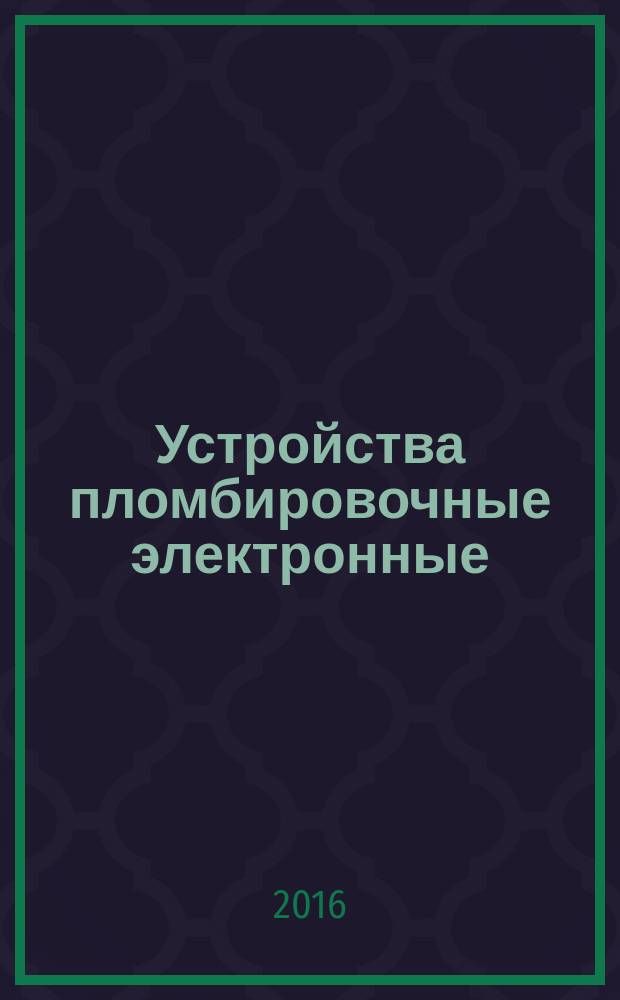 Устройства пломбировочные электронные = Electronic seals. Monitoring systems of a complete set of revmovable parts on a carriage. General. Система контроля комплектации вагонов съемными частями : общие положения : ГОСТ 33606-2015
