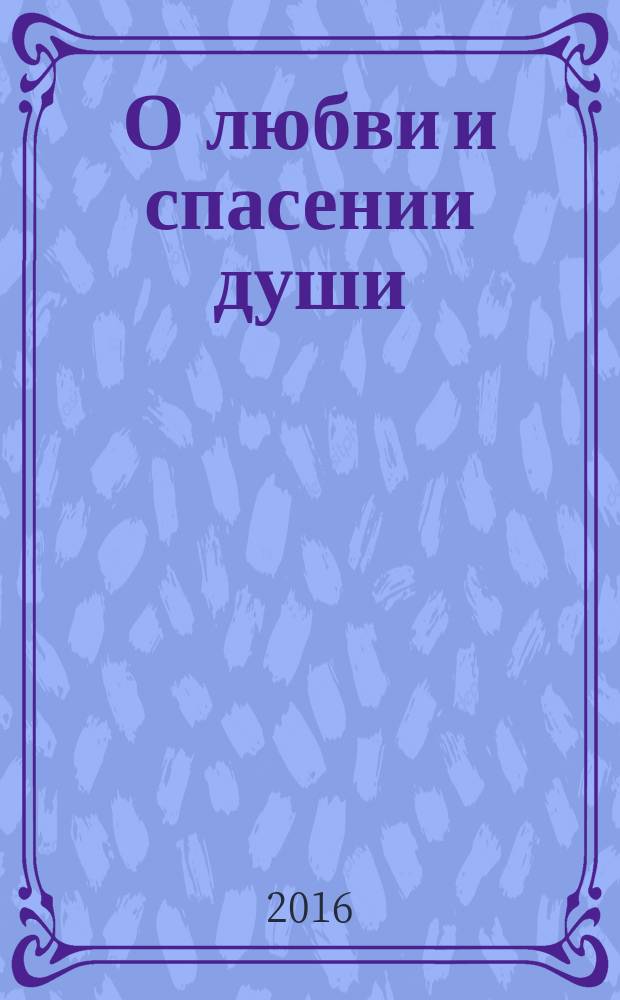 О любви и спасении души : советы православной девушке: как жить и выйти замуж по воле Божией : сборник