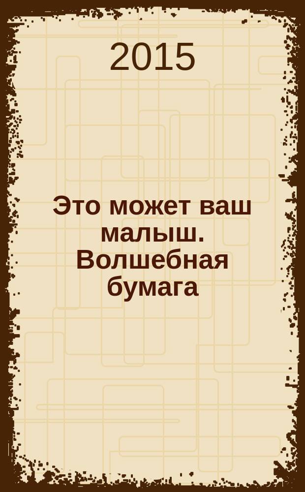 Это может ваш малыш. Волшебная бумага : занятия с детьми от 1-го года до 3-х лет : художественный альбом : для чтения взрослыми детям : 0+