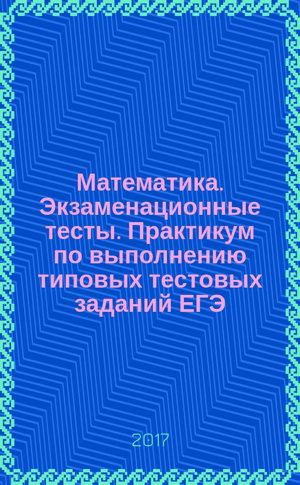 Математика. Экзаменационные тесты. Практикум по выполнению типовых тестовых заданий ЕГЭ. 2017