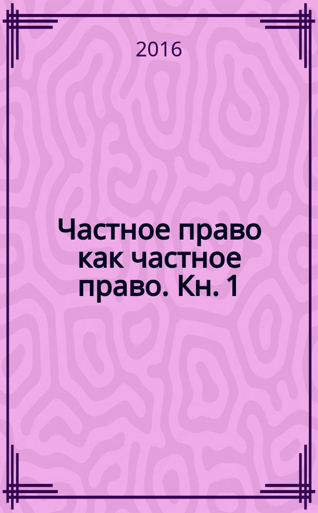 Частное право как частное право. Кн. 1