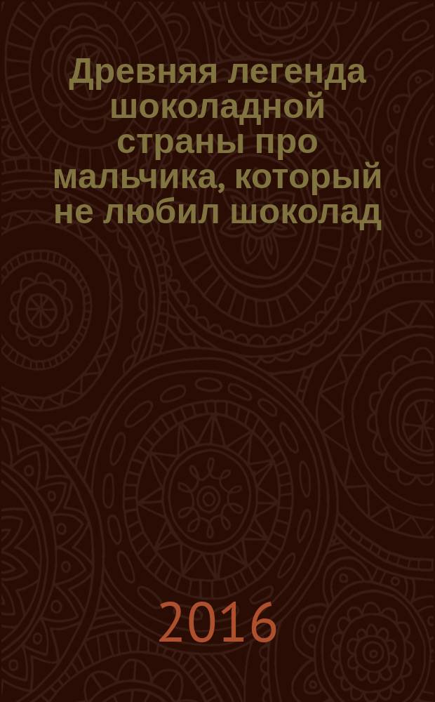 Древняя легенда шоколадной страны про мальчика, который не любил шоколад = Suklaamaan vanha tarina pojasta, joka ei pitänyt suklaasta : сказка для детей