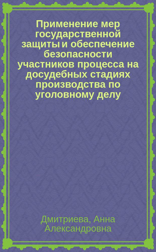 Применение мер государственной защиты и обеспечение безопасности участников процесса на досудебных стадиях производства по уголовному делу: проблемы теории и правоприменения : монография