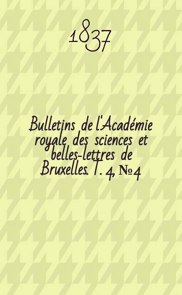 Bulletins de l'Académie royale des sciences et belles-lettres de Bruxelles. T. 4, № 4