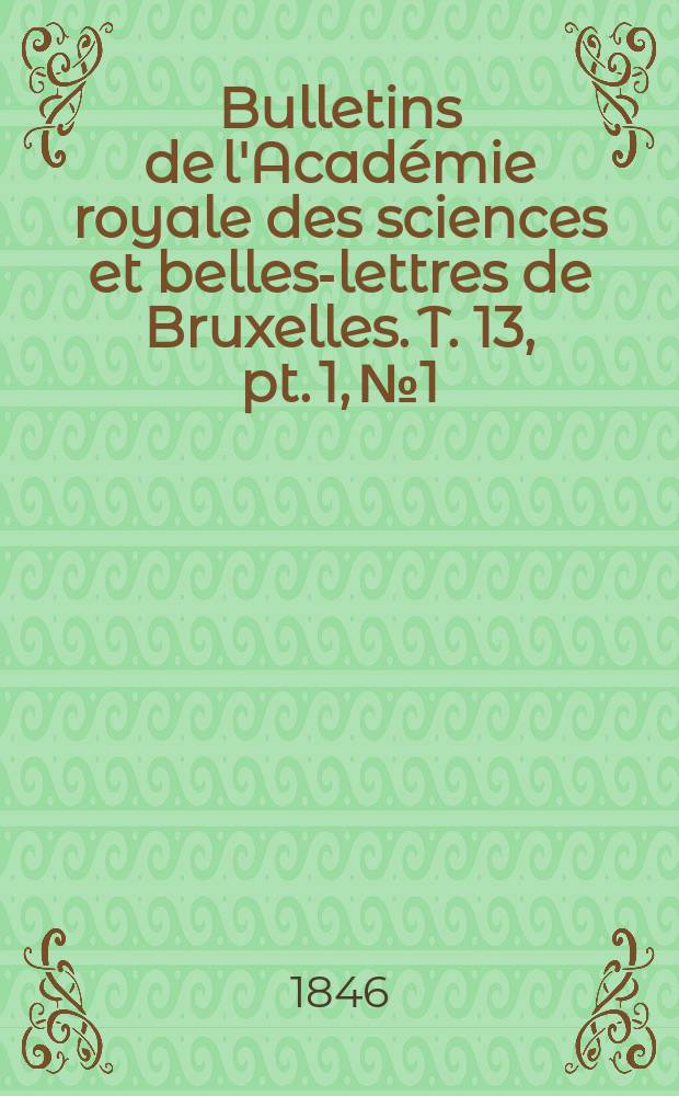 Bulletins de l'Académie royale des sciences et belles-lettres de Bruxelles. T. 13, pt. 1, № 1