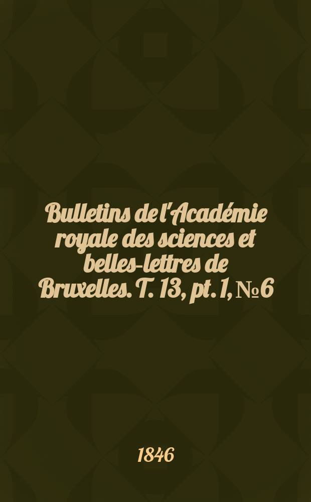 Bulletins de l'Acad&eacute;mie royale des sciences et belles-lettres de Bruxelles. T. 13, pt. 1, № 6