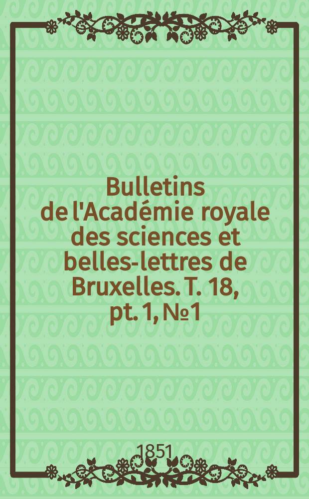 Bulletins de l'Académie royale des sciences et belles-lettres de Bruxelles. T. 18, pt. 1, № 1