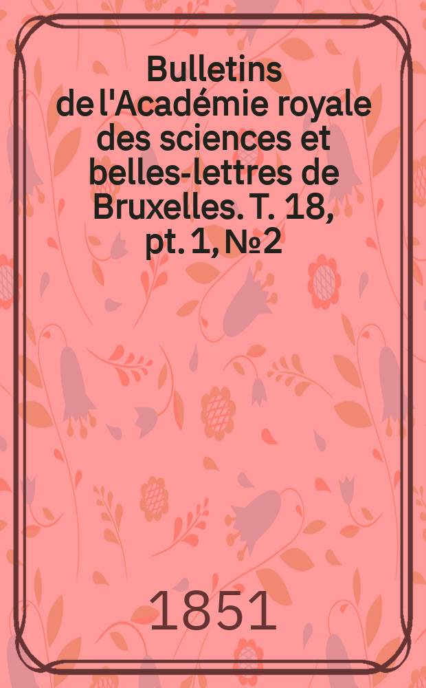 Bulletins de l'Acad&eacute;mie royale des sciences et belles-lettres de Bruxelles. T. 18, pt. 1, № 2