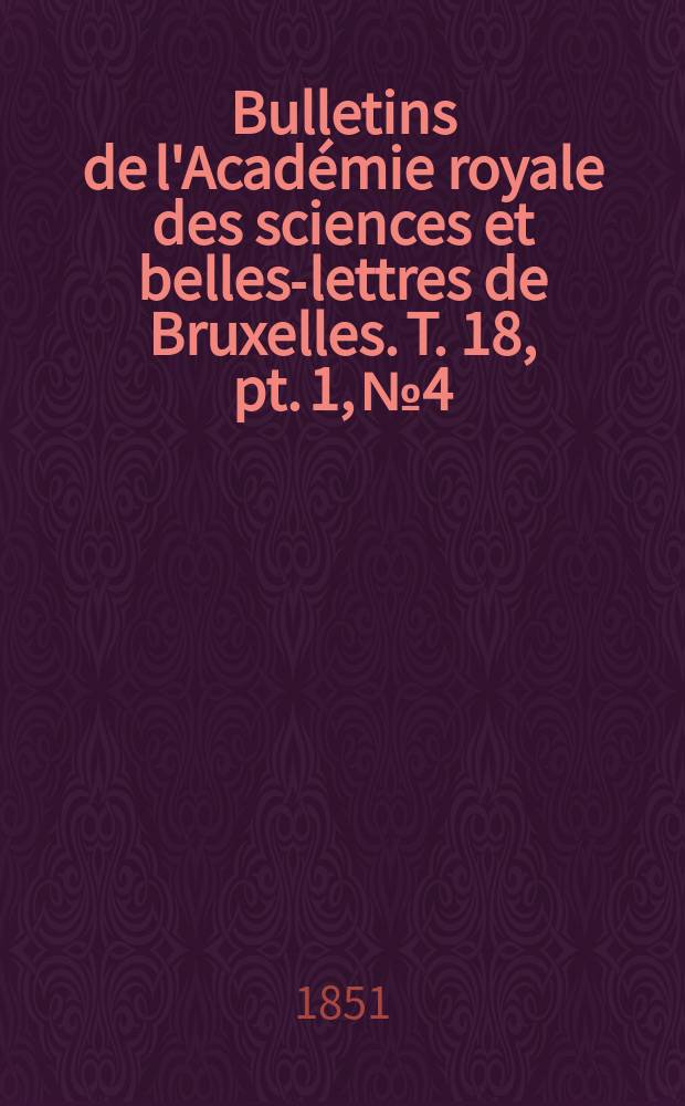Bulletins de l'Académie royale des sciences et belles-lettres de Bruxelles. T. 18, pt. 1, № 4