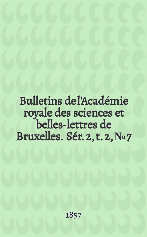 Bulletins de l'Acad&eacute;mie royale des sciences et belles-lettres de Bruxelles. S&eacute;r. 2, t. 2, № 7