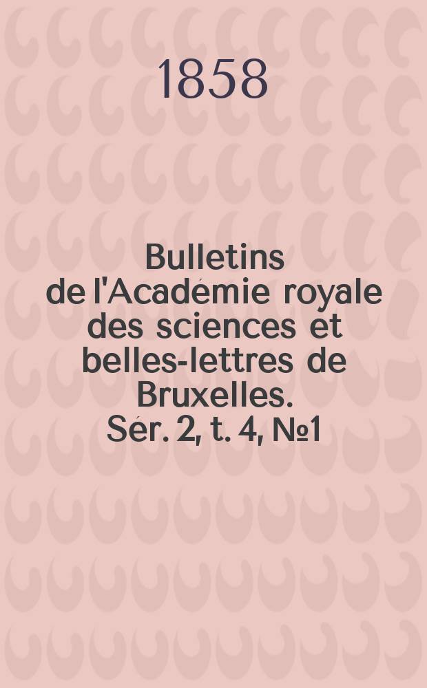Bulletins de l'Académie royale des sciences et belles-lettres de Bruxelles. Sér. 2, t. 4, № 1