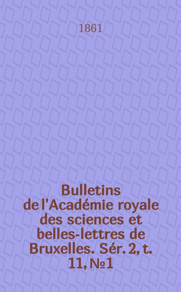 Bulletins de l'Académie royale des sciences et belles-lettres de Bruxelles. Sér. 2, t. 11, № 1