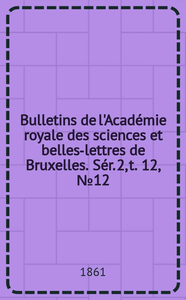 Bulletins de l'Académie royale des sciences et belles-lettres de Bruxelles. Sér. 2, t. 12, № 12