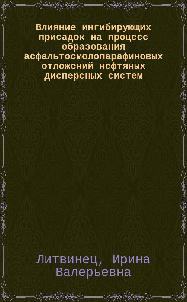 Влияние ингибирующих присадок на процесс образования асфальтосмолопарафиновых отложений нефтяных дисперсных систем : автореферат диссертации на соискание ученой степени кандидата химических наук : специальность 02.00.13 <Нефтехимия>