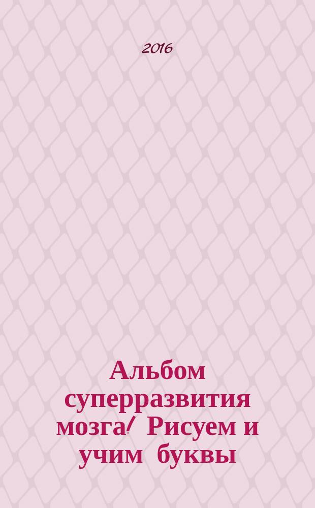 Альбом суперразвития мозга! Рисуем и учим буквы
