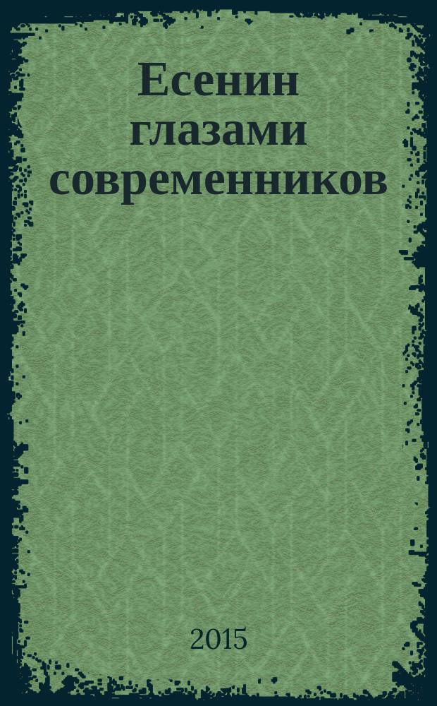 Есенин глазами современников : воспоминания о поэте и его избранные произведения