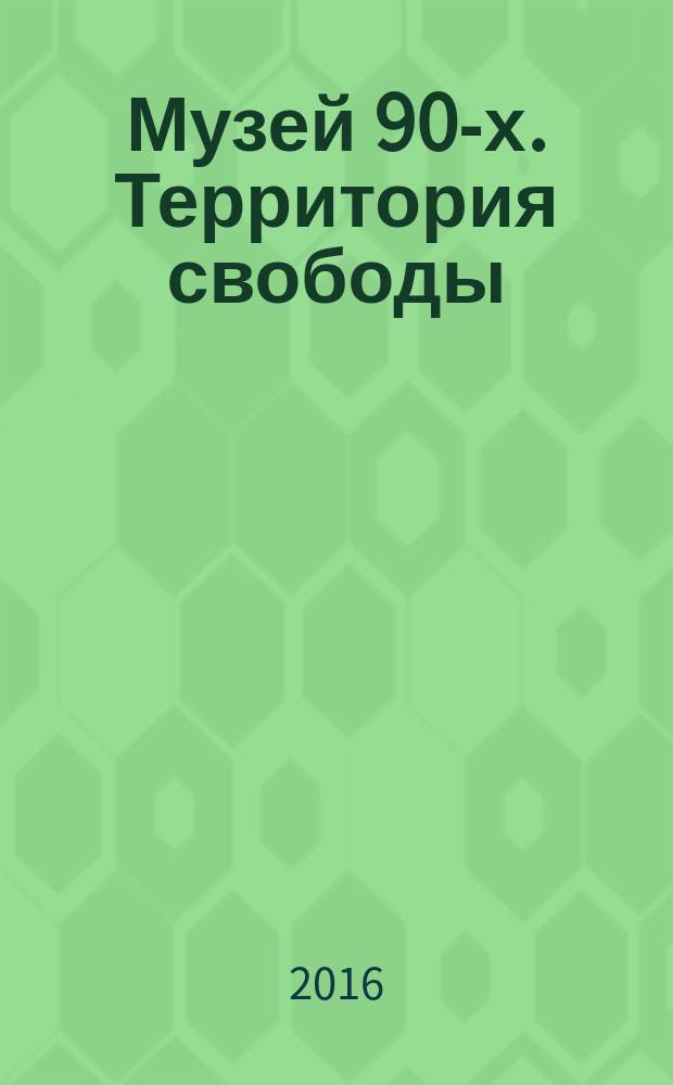 Музей 90-х. Территория свободы : свобода слова, свобода выбора, свобода дела, свобода быта : сборник