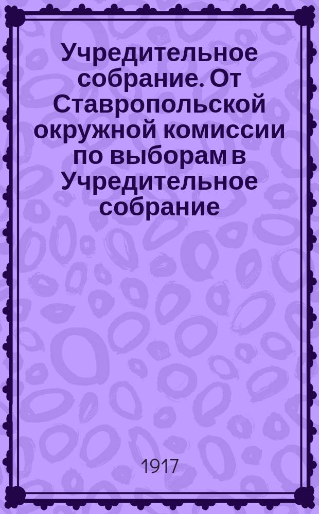 Учредительное собрание. От Ставропольской окружной комиссии по выборам в Учредительное собрание. Граждане и гражданки! Мы подошли к самому важному моменту в жизни нашего государства - к выборам в Учредительное собрание... : листовка