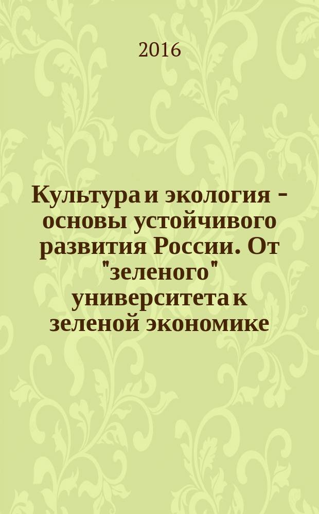 Культура и экология - основы устойчивого развития России. От "зеленого" университета к зеленой экономике : сборник материалов Международного форума "Культура и экология - основы устойчивого развития России. От "зеленого" университета к зеленой экономике", г. Екатеринбург, 13-15 апреля 2016 г. : в рамках проведения Всемирного Дня Культуры в Уральском федеральном университете имени Б.Н. Ельцина