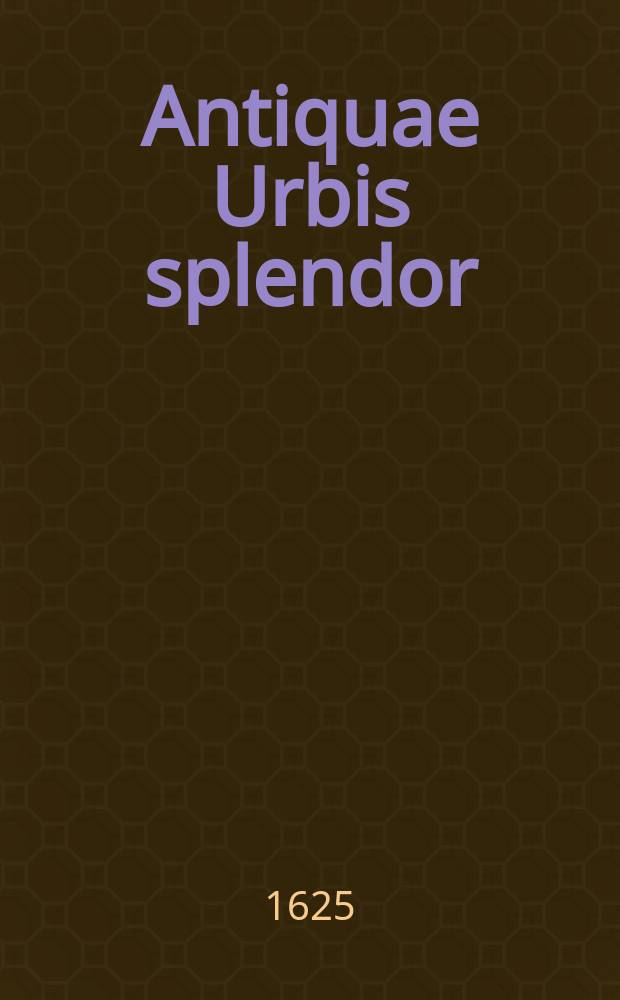 Antiquae Urbis splendor : hoc est praecipua eiusdem templa amphitheatra theatra circi naumachiae arcus triumphales mausolea aliaque sumptuosiora aedificia pompae item triumphalis et colossaearum imaginum descriptio