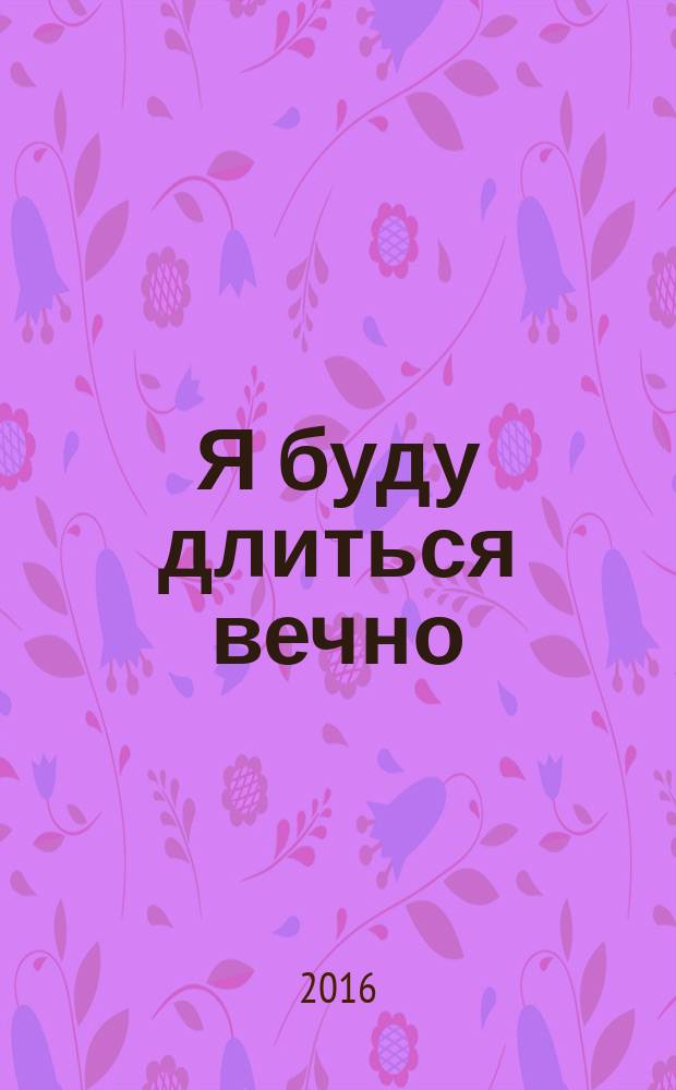Я буду длиться вечно : роман